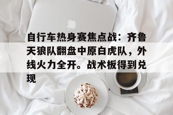 九游娱乐APP-自行车热身赛焦点战:齐鲁天狼队翻盘中原白虎队,外线火力全开。战术板得到兑现的简单介绍