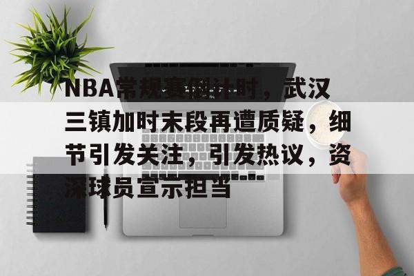 九游下载安装-包含NBA常规赛倒计时,武汉三镇加时末段再遭质疑,细节引发关注,引发热议,资深球员宣示担当的词条