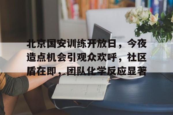 九游体育下载-北京国安训练开放日,今夜造点机会引观众欢呼,社区盾在即,团队化学反应显著的简单介绍