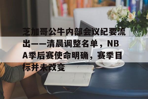 九游下载安装-芝加哥公牛内部会议纪要流出——清晨调整名单,NBA季后赛使命明确,赛季目标并未改变的简单介绍