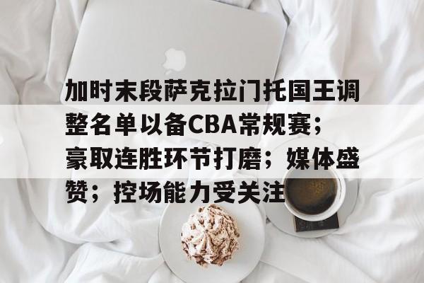 九游体育下载-加时末段萨克拉门托国王调整名单以备CBA常规赛;豪取连胜环节打磨;媒体盛赞;控场能力受关注的简单介绍