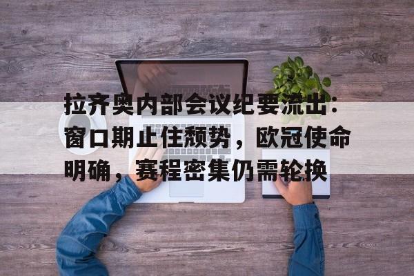 九游下载安装-拉齐奥内部会议纪要流出:窗口期止住颓势,欧冠使命明确,赛程密集仍需轮换的简单介绍