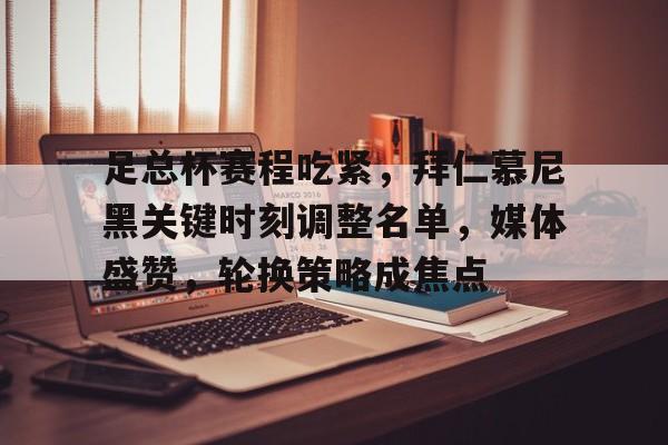 九游体育官网-足总杯赛程吃紧,拜仁慕尼黑关键时刻调整名单,媒体盛赞,轮换策略成焦点的简单介绍