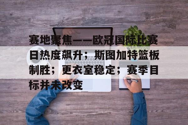 赛地聚焦——欧冠国际比赛日热度飙升；斯图加特篮板制胜；更衣室稳定；赛季目标并未改变的简单介绍