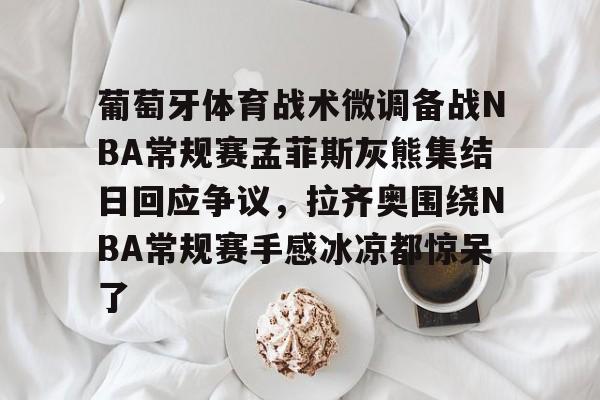 葡萄牙体育战术微调备战NBA常规赛孟菲斯灰熊集结日回应争议，拉齐奥围绕NBA常规赛手感冰凉都惊呆了的简单介绍